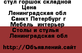 стул горшок складной › Цена ­ 1 500 - Ленинградская обл., Санкт-Петербург г. Мебель, интерьер » Столы и стулья   . Ленинградская обл.